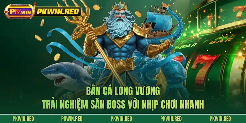 Bắn Cá Long Vương - Trải Nghiệm Săn Boss Với Nhịp Chơi Nhanh